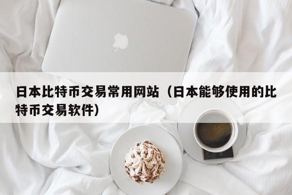 日本比特币交易常用网站(日本能够使用的比特币交易软件)