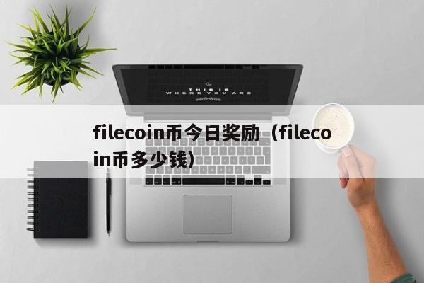 filecoin币今日奖励(filecoin币多少钱)