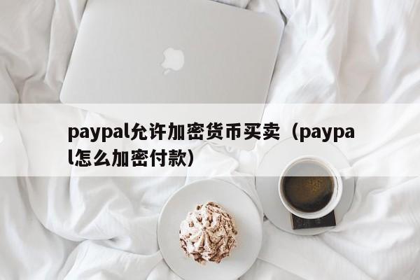 paypal允许加密货币买卖(paypal怎么加密付款)