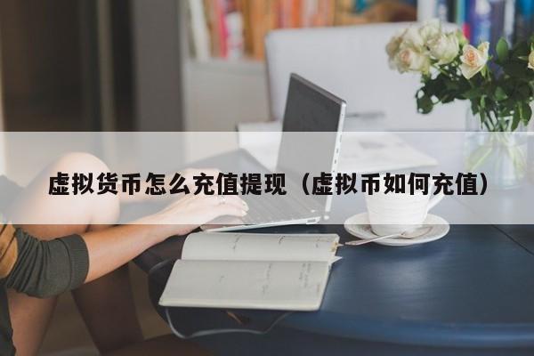 虚拟货币怎么充值提现(虚拟币如何充值)