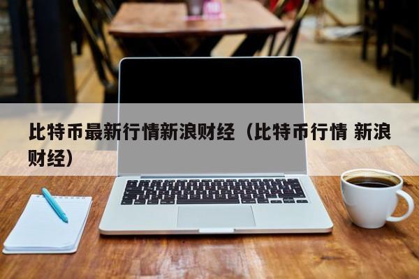 比特币最新行情新浪财经(比特币行情 新浪财经)