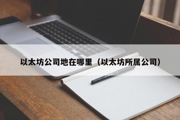以太坊公司地在哪里(以太坊所属公司)