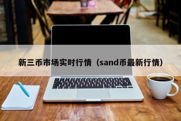 新三币市场实时行情(sand币最新行情)
