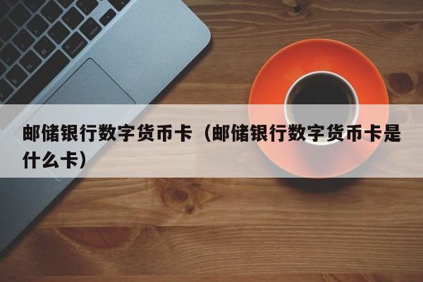 邮储银行数字货币卡(邮储银行数字货币卡是什么卡)