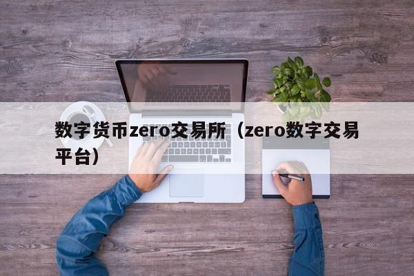 数字货币zero交易所(zero数字交易平台)