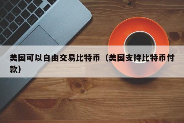 美国可以自由交易比特币(美国支持比特币付款)