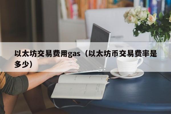 以太坊交易费用gas(以太坊币交易费率是多少)