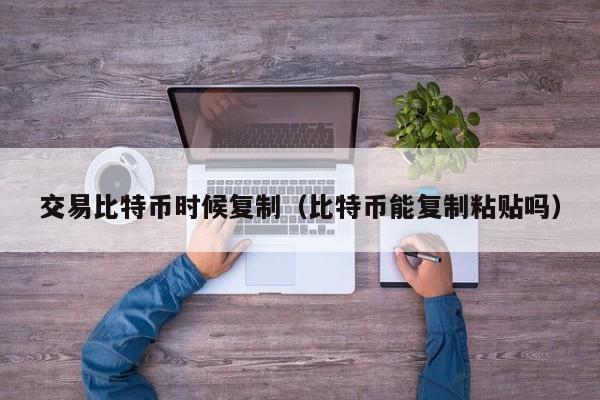交易比特币时候复制(比特币能复制粘贴吗)