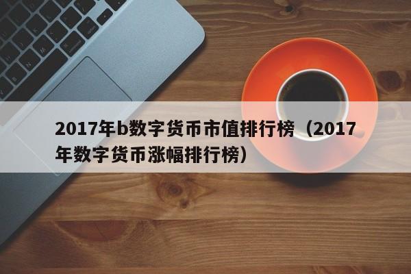 2017年b数字货币市值排行榜(2017年数字货币涨幅排行榜)