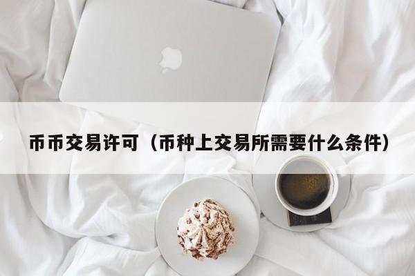 币币交易许可(币种上交易所需要什么条件)