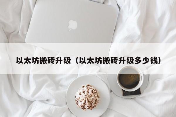 以太坊搬砖升级(以太坊搬砖升级多少钱)
