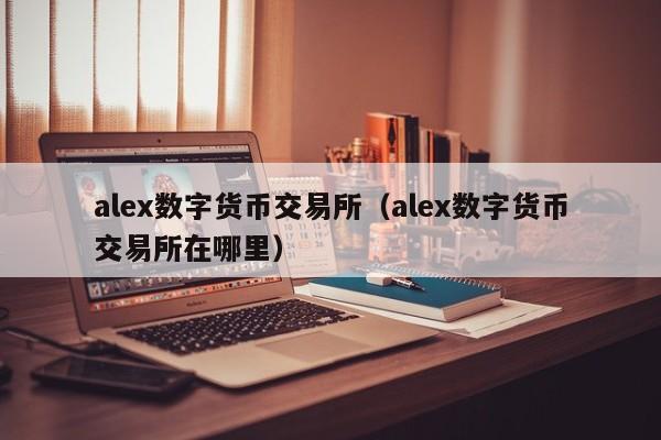 alex数字货币交易所(alex数字货币交易所在哪里)