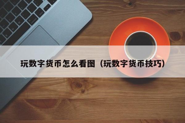玩数字货币怎么看图(玩数字货币技巧)