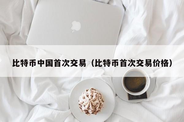 比特币中国首次交易(比特币首次交易价格)