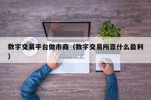数字交易平台做市商(数字交易所靠什么盈利)