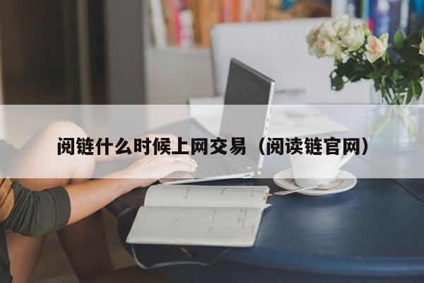阅链什么时候上网交易(阅读链官网)