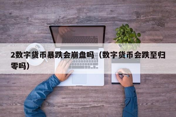 2数字货币暴跌会崩盘吗(数字货币会跌至归零吗)