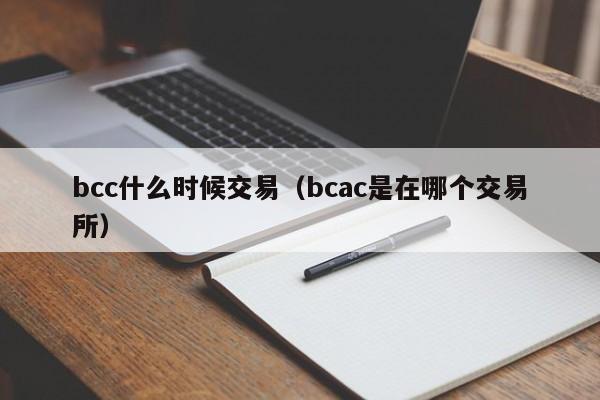 bcc什么时候交易(bcac是在哪个交易所)