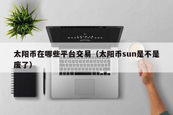 太阳币在哪些平台交易(太阳币sun是不是废了)