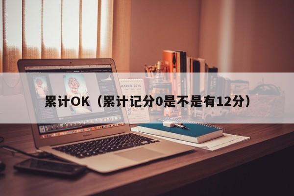 累计OK(累计记分0是不是有12分)