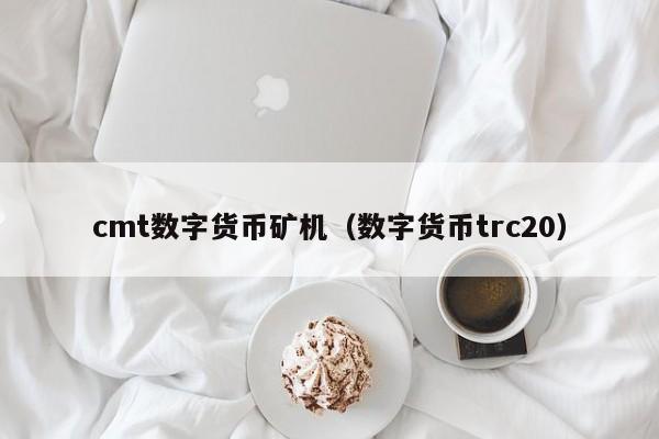 cmt数字货币矿机(数字货币trc20)